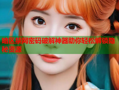 暗区禁网密码破解神器助你轻松解锁隐秘资源