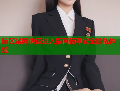 暗区禁网快速进入指南畅享安全隐私体验