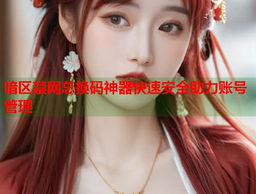 暗区禁网总换码神器快速安全助力账号管理