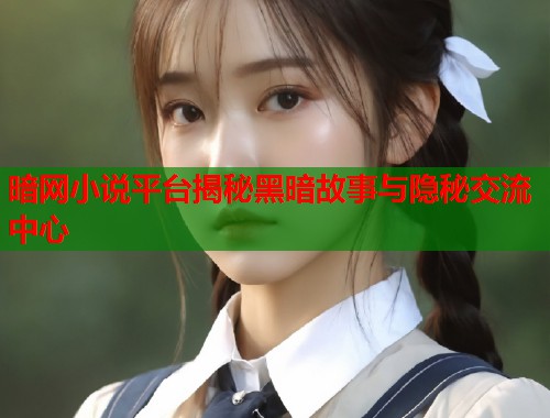 暗网小说平台揭秘黑暗故事与隐秘交流中心