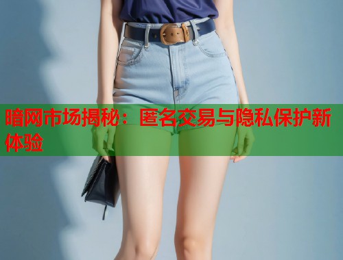 暗网市场揭秘：匿名交易与隐私保护新体验