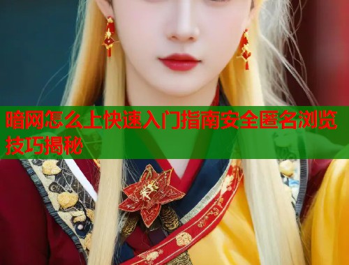 暗网怎么上快速入门指南安全匿名浏览技巧揭秘