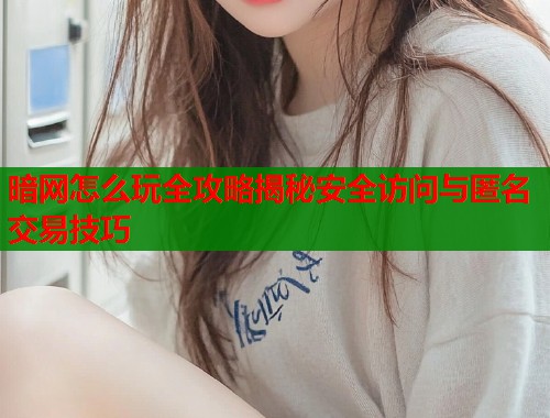暗网怎么玩全攻略揭秘安全访问与匿名交易技巧
