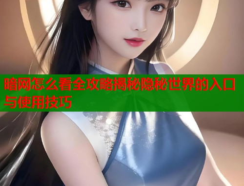 暗网怎么看全攻略揭秘隐秘世界的入口与使用技巧