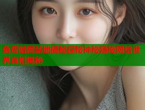 免费暗网禁地揭秘探秘神秘隐秘网络世界真相揭秘