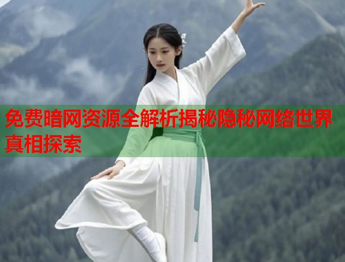 免费暗网资源全解析揭秘隐秘网络世界真相探索
