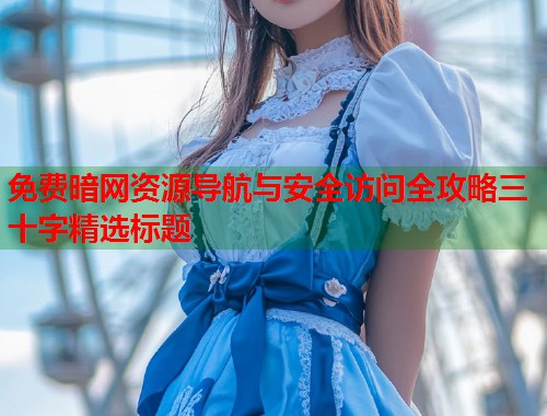 免费暗网资源导航与安全访问全攻略三十字精选标题