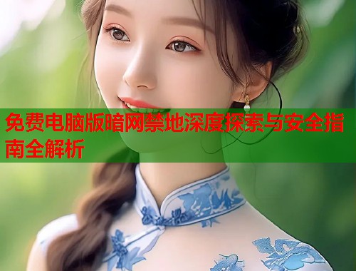 免费电脑版暗网禁地深度探索与安全指南全解析