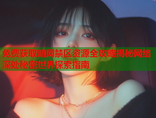 免费获取暗网禁区资源全攻略揭秘网络深处秘密世界探索指南