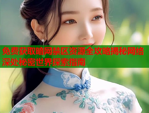 免费获取暗网禁区资源全攻略揭秘网络深处秘密世界探索指南