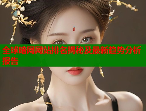 全球暗网网站排名揭秘及最新趋势分析报告