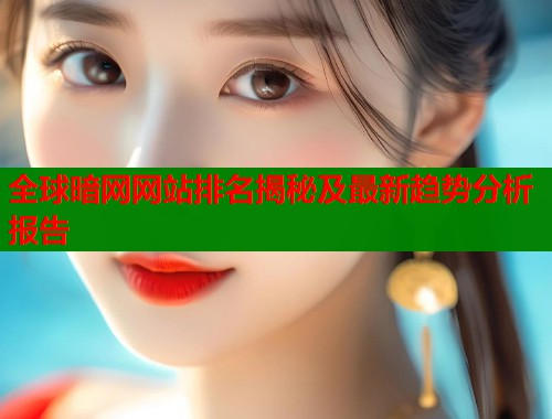 全球暗网网站排名揭秘及最新趋势分析报告