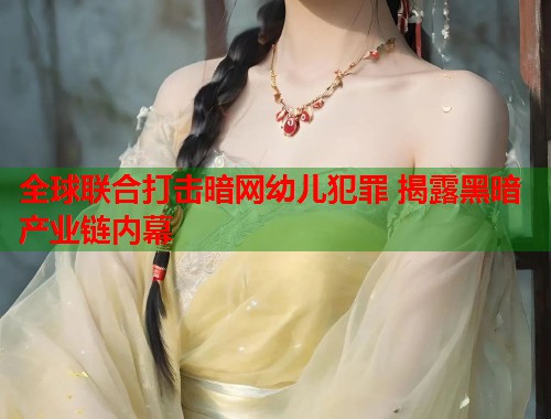 全球联合打击暗网幼儿犯罪 揭露黑暗产业链内幕