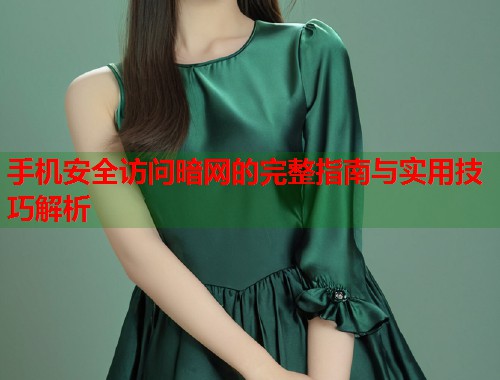手机安全访问暗网的完整指南与实用技巧解析