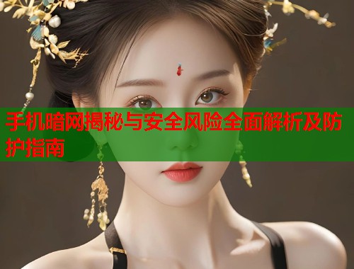 手机暗网揭秘与安全风险全面解析及防护指南