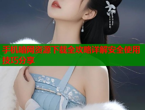 手机暗网资源下载全攻略详解安全使用技巧分享