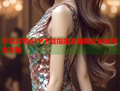 手机洋葱APP下载指南及暗网安全使用全攻略