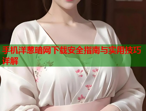 手机洋葱暗网下载安全指南与实用技巧详解
