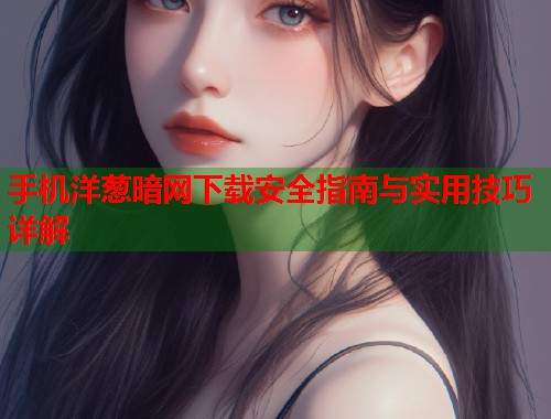 手机洋葱暗网下载安全指南与实用技巧详解