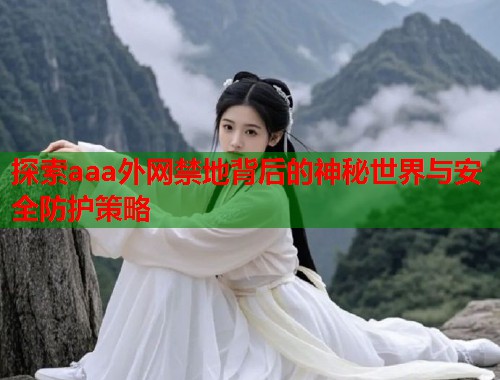 探索aaa外网禁地背后的神秘世界与安全防护策略