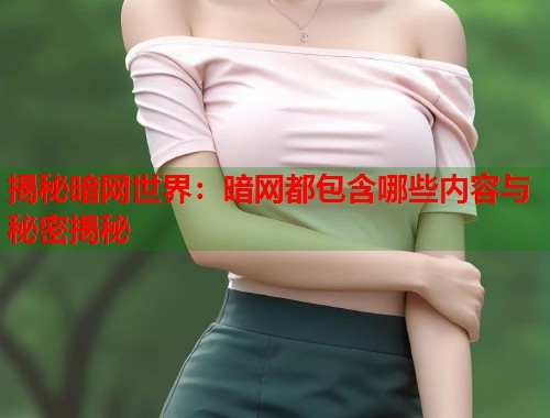 揭秘暗网世界：暗网都包含哪些内容与秘密揭秘