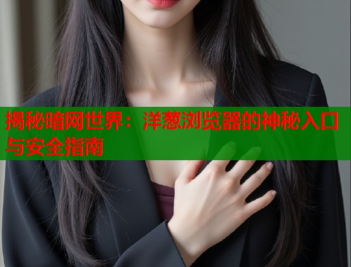 揭秘暗网世界：洋葱浏览器的神秘入口与安全指南