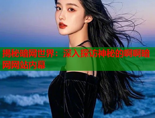揭秘暗网世界：深入探访神秘的啊啊暗网网站内幕