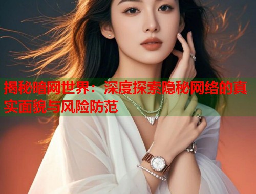 揭秘暗网世界：深度探索隐秘网络的真实面貌与风险防范