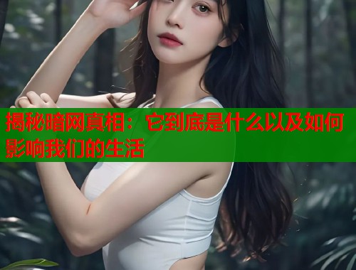 揭秘暗网真相：它到底是什么以及如何影响我们的生活