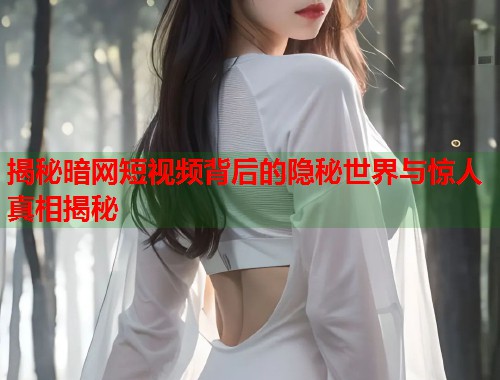 揭秘暗网短视频背后的隐秘世界与惊人真相揭秘