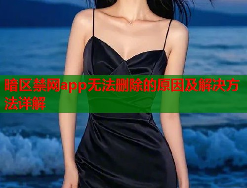 暗区禁网app无法删除的原因及解决方法详解