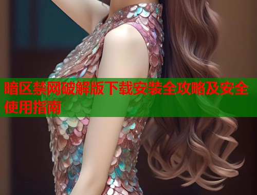 暗区禁网破解版下载安装全攻略及安全使用指南