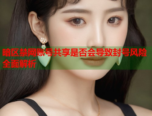 暗区禁网账号共享是否会导致封号风险全面解析