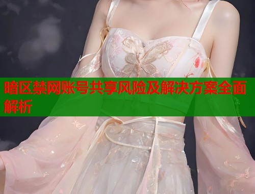 暗区禁网账号共享风险及解决方案全面解析