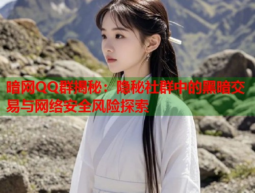 暗网QQ群揭秘：隐秘社群中的黑暗交易与网络安全风险探索