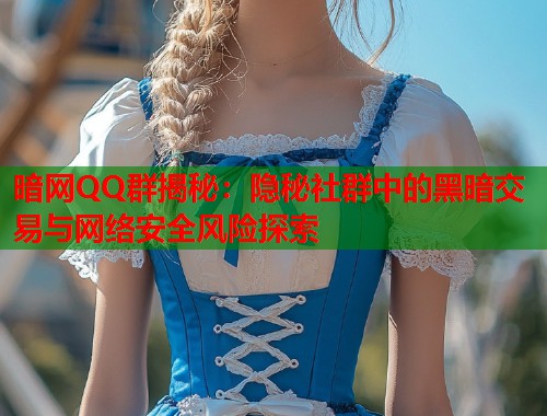 暗网QQ群揭秘：隐秘社群中的黑暗交易与网络安全风险探索