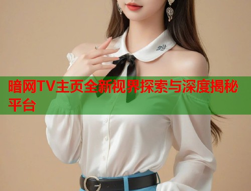 暗网TV主页全新视界探索与深度揭秘平台