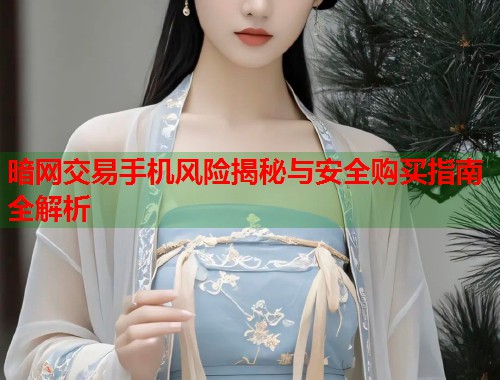 暗网交易手机风险揭秘与安全购买指南全解析