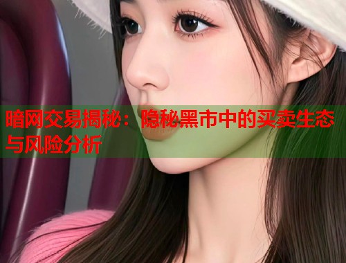暗网交易揭秘：隐秘黑市中的买卖生态与风险分析