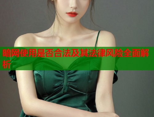 暗网使用是否合法及其法律风险全面解析