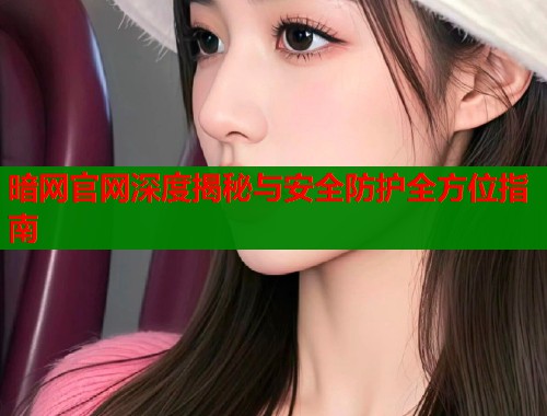 暗网官网深度揭秘与安全防护全方位指南