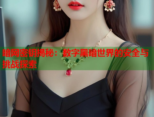暗网密钥揭秘：数字黑暗世界的安全与挑战探索