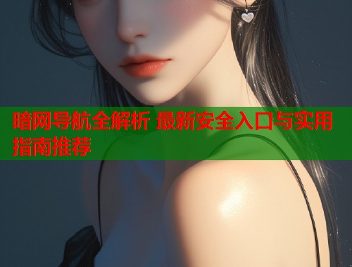 暗网导航全解析 最新安全入口与实用指南推荐