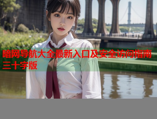 暗网导航大全最新入口及安全访问指南三十字版