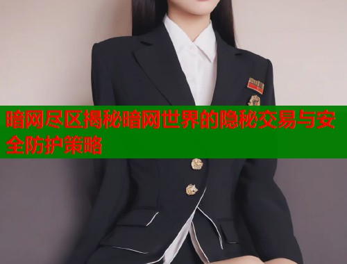 暗网尽区揭秘暗网世界的隐秘交易与安全防护策略