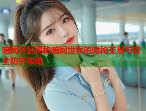 暗网尽区揭秘暗网世界的隐秘交易与安全防护策略
