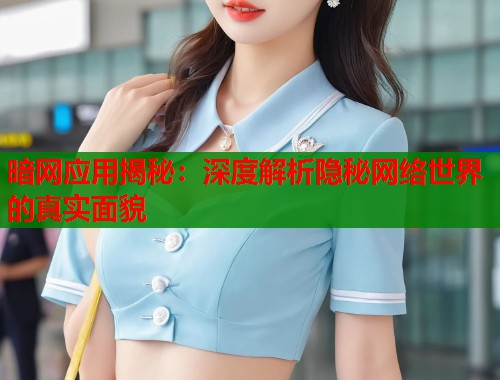 暗网应用揭秘：深度解析隐秘网络世界的真实面貌