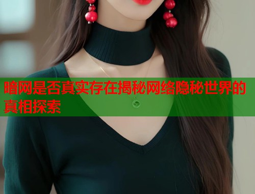 暗网是否真实存在揭秘网络隐秘世界的真相探索