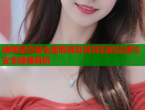 暗网是否被全面取缔及其背后的法律与安全隐患解析