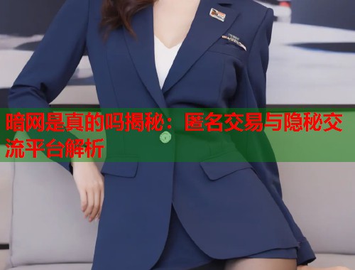 暗网是真的吗揭秘：匿名交易与隐秘交流平台解析